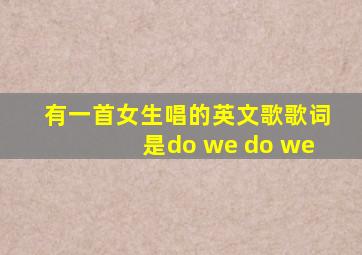 有一首女生唱的英文歌歌词是do we do we